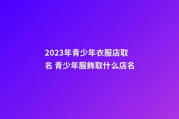2023年青少年衣服店取名 青少年服飾取什么店名-第1張-店鋪起名-玄機派